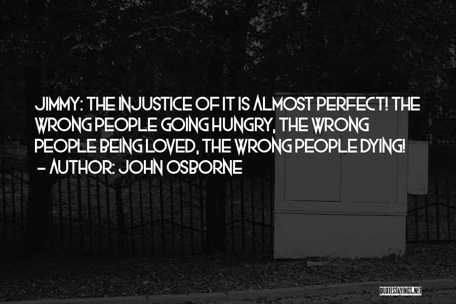 John Osborne Quotes: Jimmy: The Injustice Of It Is Almost Perfect! The Wrong People Going Hungry, The Wrong People Being Loved, The Wrong