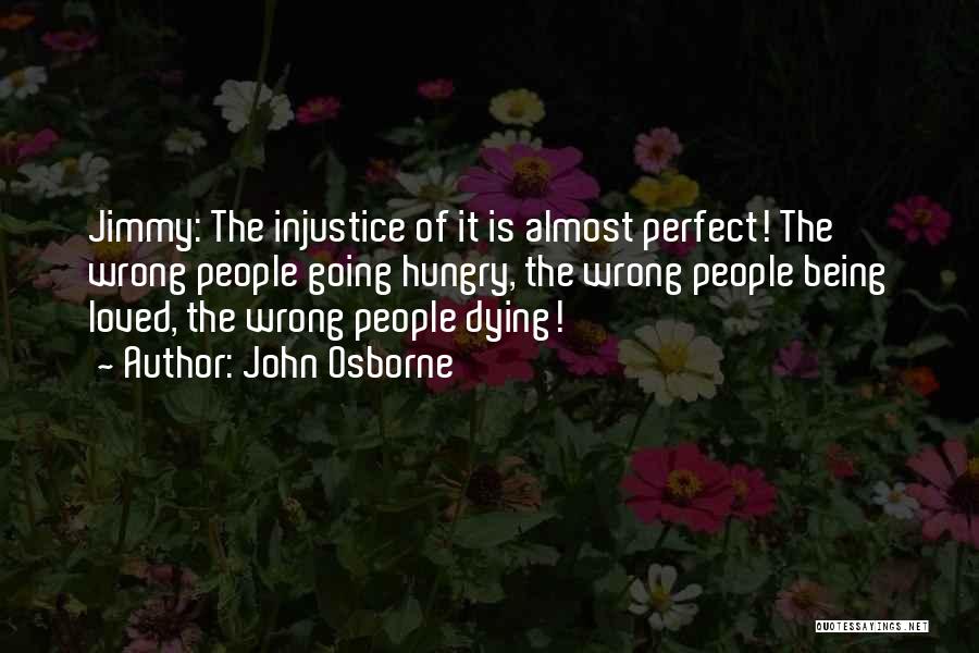 John Osborne Quotes: Jimmy: The Injustice Of It Is Almost Perfect! The Wrong People Going Hungry, The Wrong People Being Loved, The Wrong