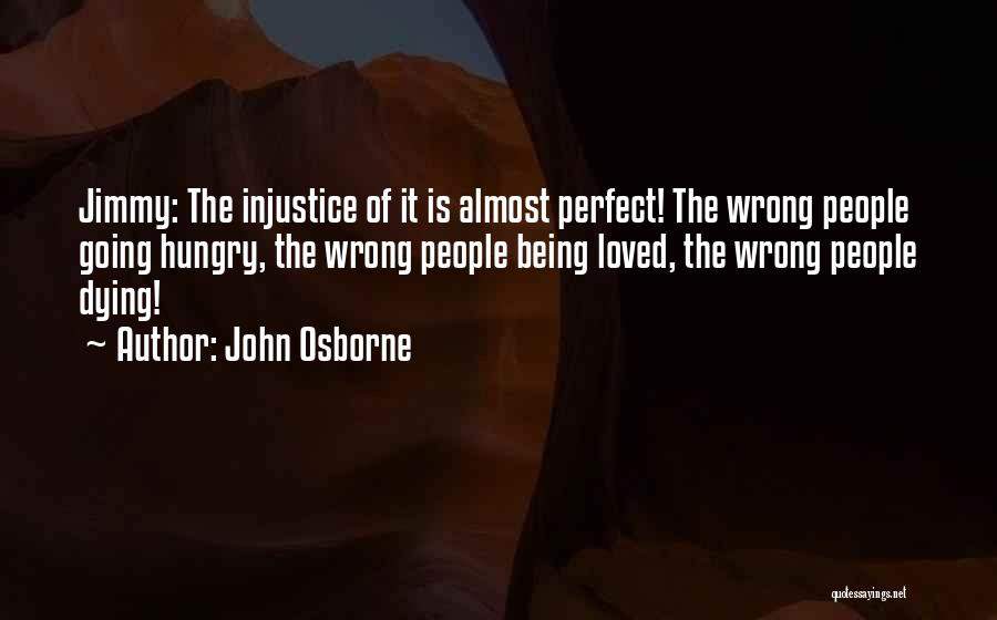 John Osborne Quotes: Jimmy: The Injustice Of It Is Almost Perfect! The Wrong People Going Hungry, The Wrong People Being Loved, The Wrong