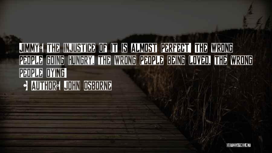 John Osborne Quotes: Jimmy: The Injustice Of It Is Almost Perfect! The Wrong People Going Hungry, The Wrong People Being Loved, The Wrong