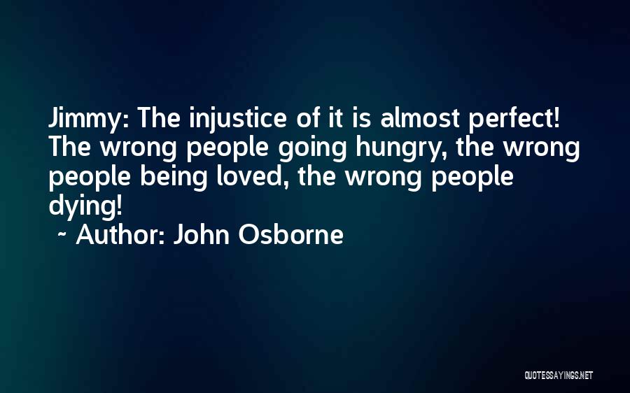 John Osborne Quotes: Jimmy: The Injustice Of It Is Almost Perfect! The Wrong People Going Hungry, The Wrong People Being Loved, The Wrong