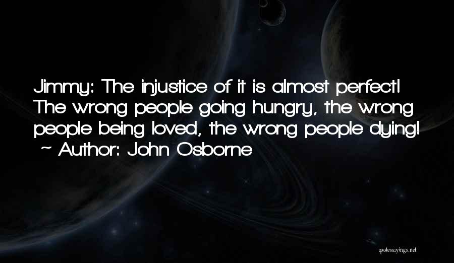 John Osborne Quotes: Jimmy: The Injustice Of It Is Almost Perfect! The Wrong People Going Hungry, The Wrong People Being Loved, The Wrong