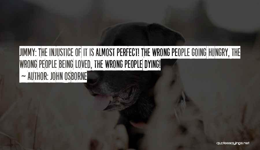John Osborne Quotes: Jimmy: The Injustice Of It Is Almost Perfect! The Wrong People Going Hungry, The Wrong People Being Loved, The Wrong