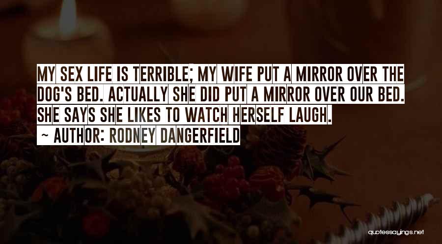 Rodney Dangerfield Quotes: My Sex Life Is Terrible; My Wife Put A Mirror Over The Dog's Bed. Actually She Did Put A Mirror