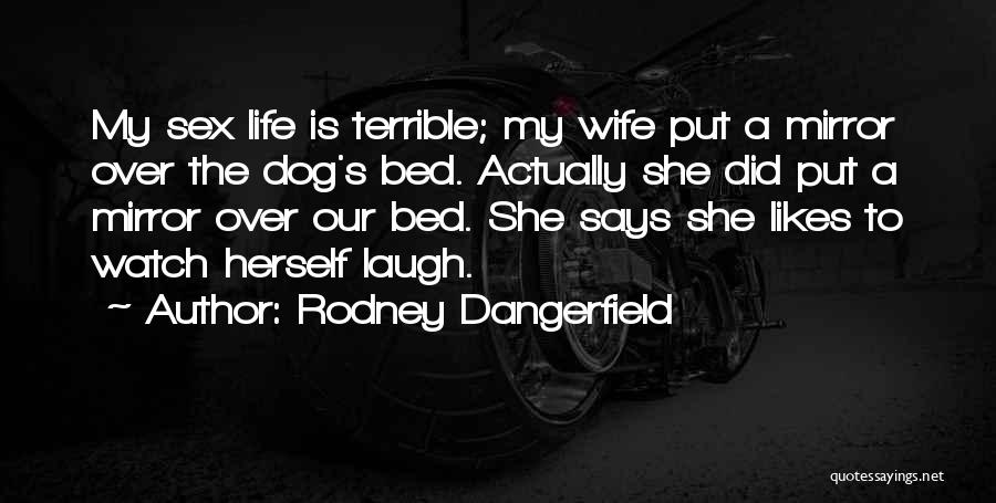 Rodney Dangerfield Quotes: My Sex Life Is Terrible; My Wife Put A Mirror Over The Dog's Bed. Actually She Did Put A Mirror