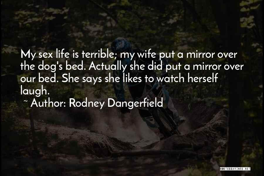 Rodney Dangerfield Quotes: My Sex Life Is Terrible; My Wife Put A Mirror Over The Dog's Bed. Actually She Did Put A Mirror