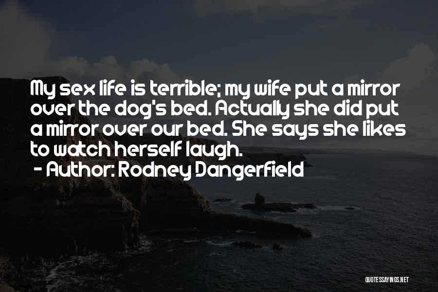 Rodney Dangerfield Quotes: My Sex Life Is Terrible; My Wife Put A Mirror Over The Dog's Bed. Actually She Did Put A Mirror