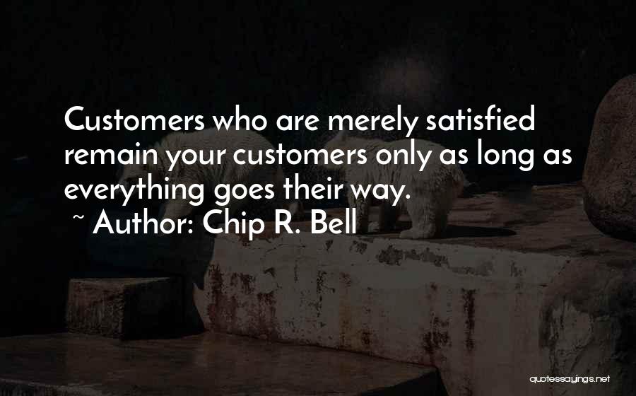 Chip R. Bell Quotes: Customers Who Are Merely Satisfied Remain Your Customers Only As Long As Everything Goes Their Way.