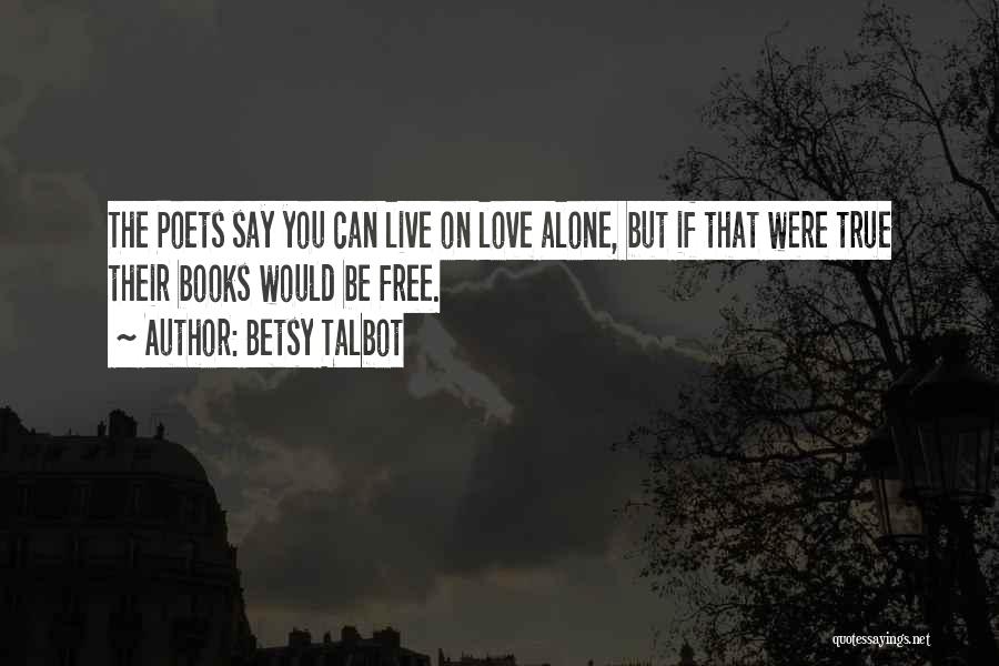 Betsy Talbot Quotes: The Poets Say You Can Live On Love Alone, But If That Were True Their Books Would Be Free.