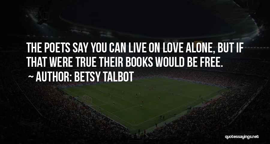 Betsy Talbot Quotes: The Poets Say You Can Live On Love Alone, But If That Were True Their Books Would Be Free.