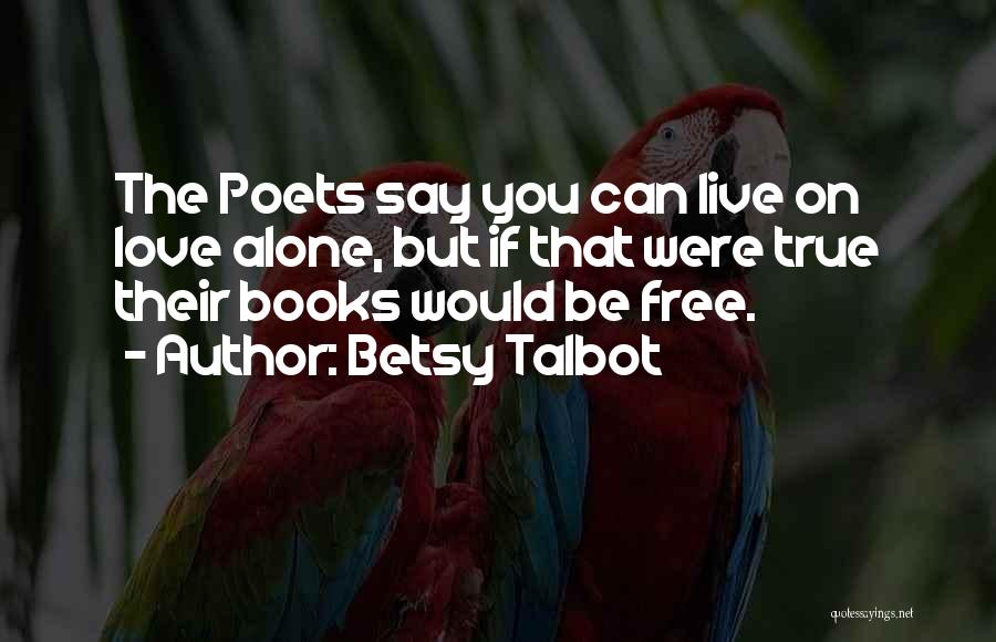 Betsy Talbot Quotes: The Poets Say You Can Live On Love Alone, But If That Were True Their Books Would Be Free.