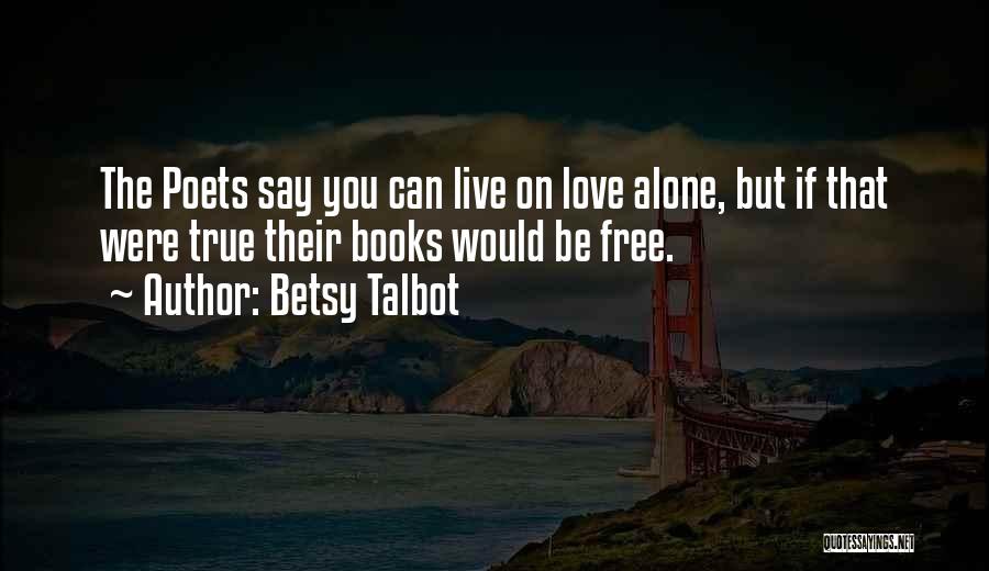 Betsy Talbot Quotes: The Poets Say You Can Live On Love Alone, But If That Were True Their Books Would Be Free.