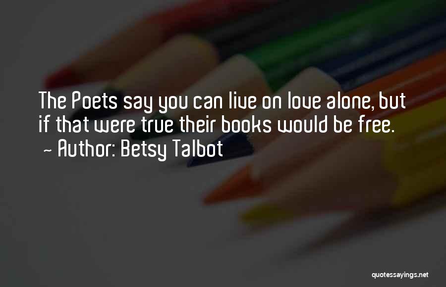 Betsy Talbot Quotes: The Poets Say You Can Live On Love Alone, But If That Were True Their Books Would Be Free.