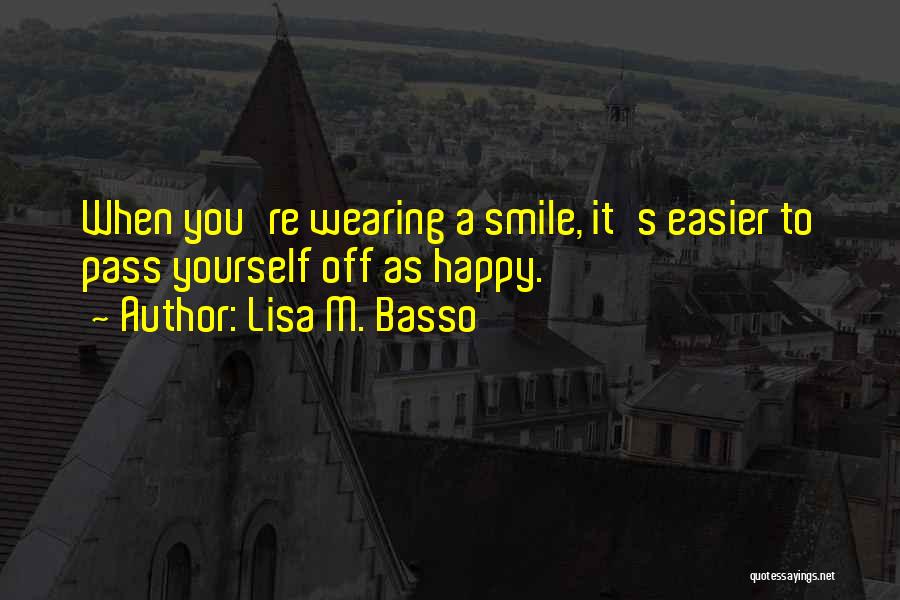 Lisa M. Basso Quotes: When You're Wearing A Smile, It's Easier To Pass Yourself Off As Happy.