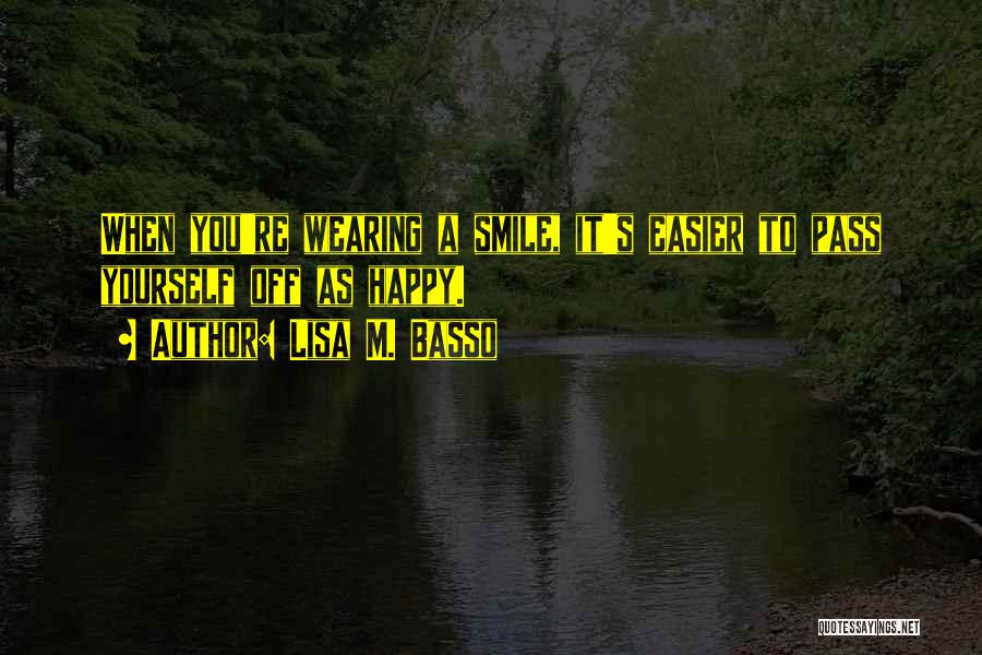 Lisa M. Basso Quotes: When You're Wearing A Smile, It's Easier To Pass Yourself Off As Happy.