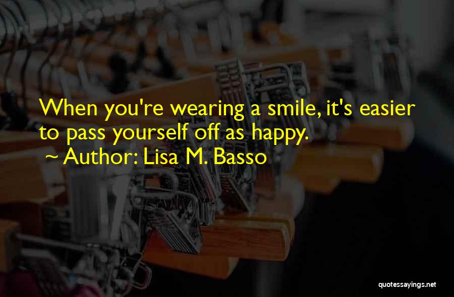 Lisa M. Basso Quotes: When You're Wearing A Smile, It's Easier To Pass Yourself Off As Happy.