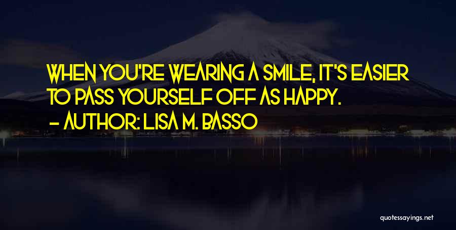 Lisa M. Basso Quotes: When You're Wearing A Smile, It's Easier To Pass Yourself Off As Happy.