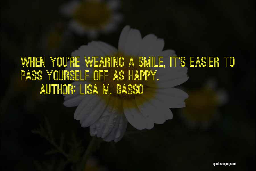 Lisa M. Basso Quotes: When You're Wearing A Smile, It's Easier To Pass Yourself Off As Happy.