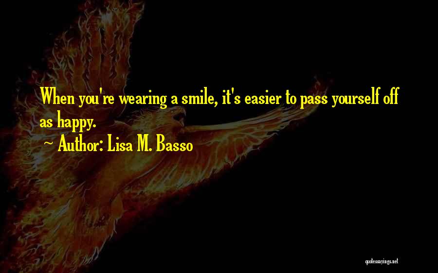 Lisa M. Basso Quotes: When You're Wearing A Smile, It's Easier To Pass Yourself Off As Happy.