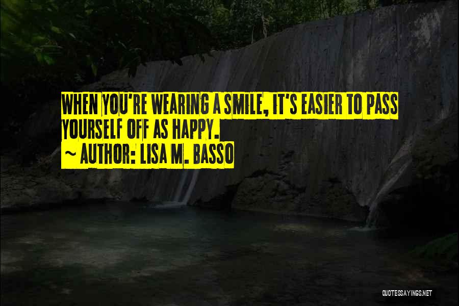 Lisa M. Basso Quotes: When You're Wearing A Smile, It's Easier To Pass Yourself Off As Happy.