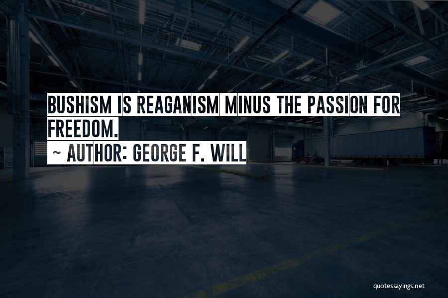 George F. Will Quotes: Bushism Is Reaganism Minus The Passion For Freedom.