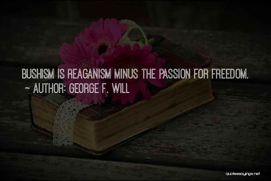 George F. Will Quotes: Bushism Is Reaganism Minus The Passion For Freedom.