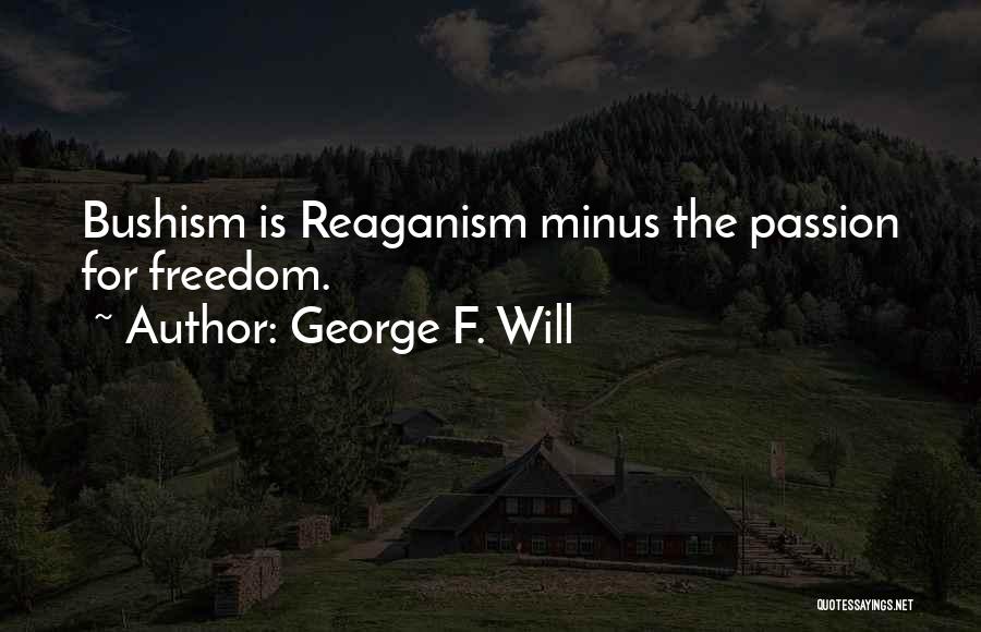 George F. Will Quotes: Bushism Is Reaganism Minus The Passion For Freedom.