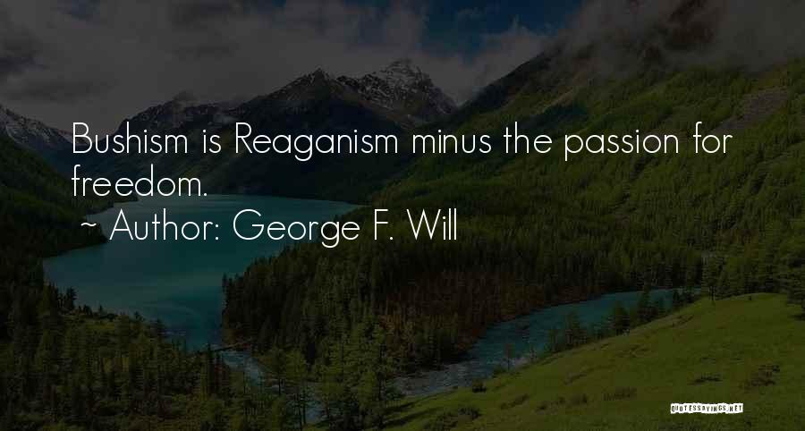 George F. Will Quotes: Bushism Is Reaganism Minus The Passion For Freedom.