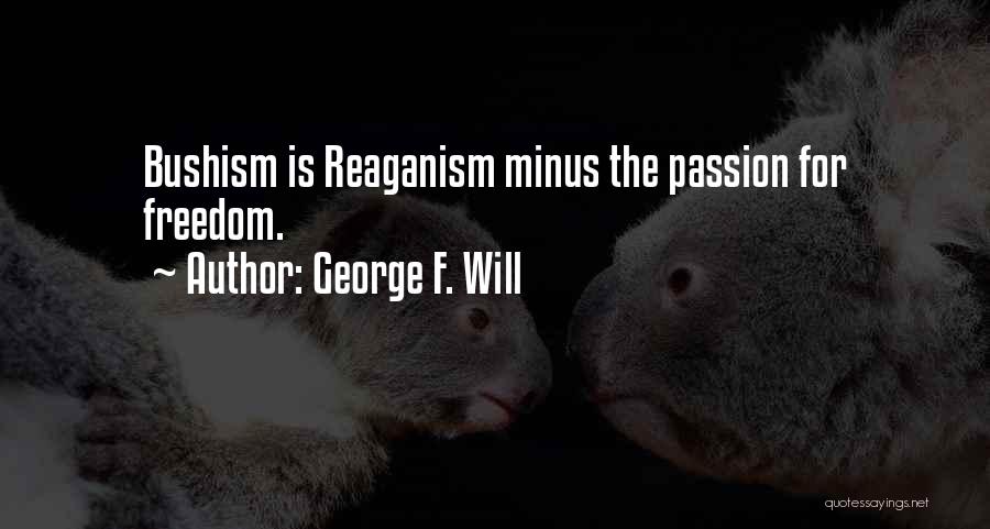 George F. Will Quotes: Bushism Is Reaganism Minus The Passion For Freedom.