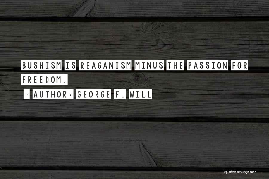 George F. Will Quotes: Bushism Is Reaganism Minus The Passion For Freedom.