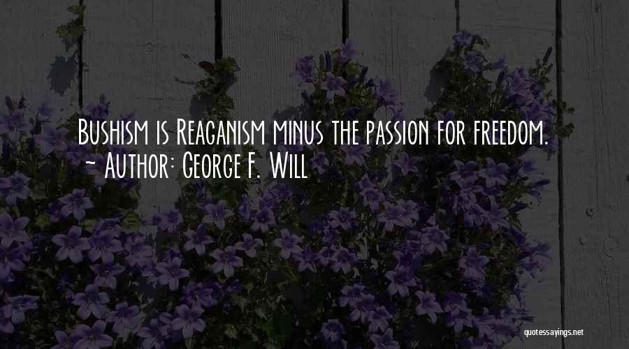 George F. Will Quotes: Bushism Is Reaganism Minus The Passion For Freedom.