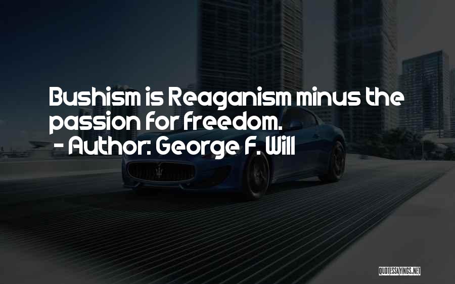 George F. Will Quotes: Bushism Is Reaganism Minus The Passion For Freedom.