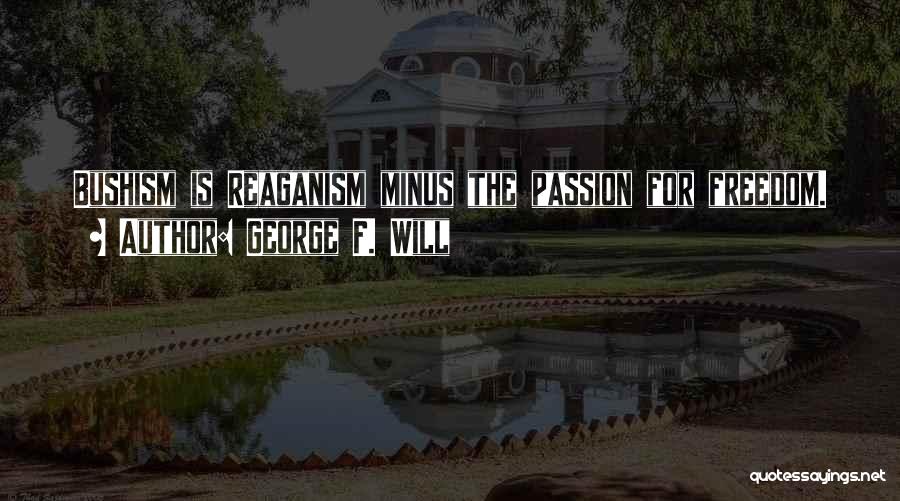 George F. Will Quotes: Bushism Is Reaganism Minus The Passion For Freedom.
