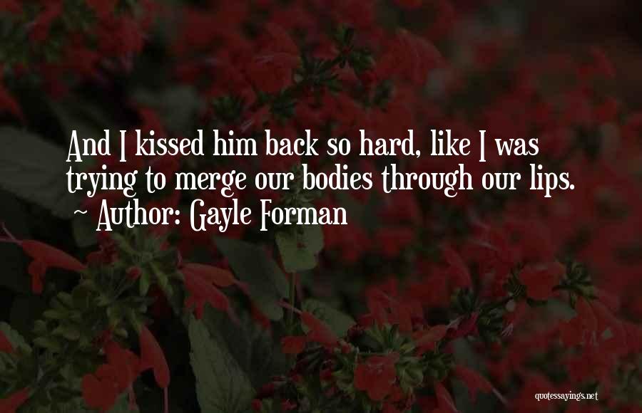 Gayle Forman Quotes: And I Kissed Him Back So Hard, Like I Was Trying To Merge Our Bodies Through Our Lips.