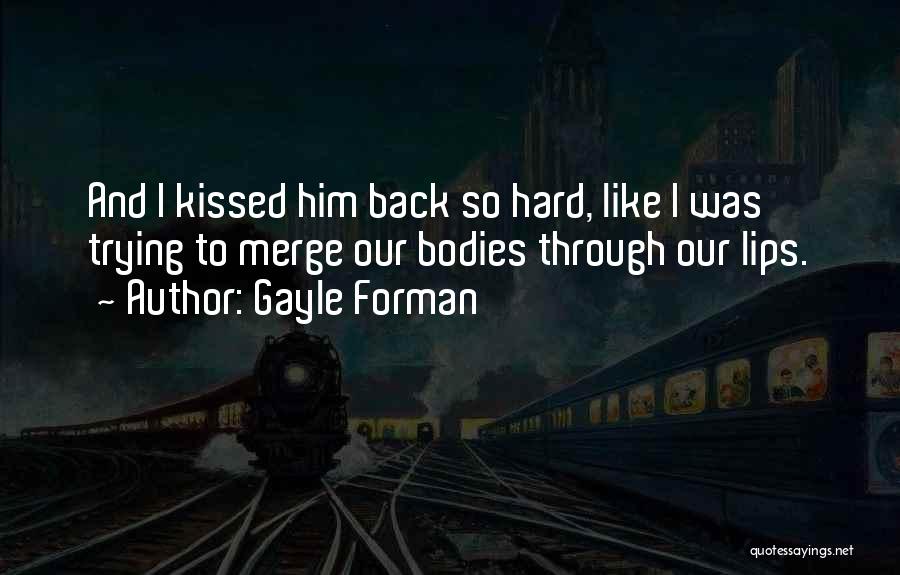 Gayle Forman Quotes: And I Kissed Him Back So Hard, Like I Was Trying To Merge Our Bodies Through Our Lips.