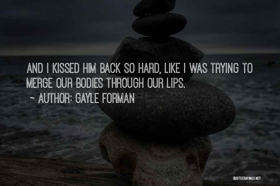 Gayle Forman Quotes: And I Kissed Him Back So Hard, Like I Was Trying To Merge Our Bodies Through Our Lips.