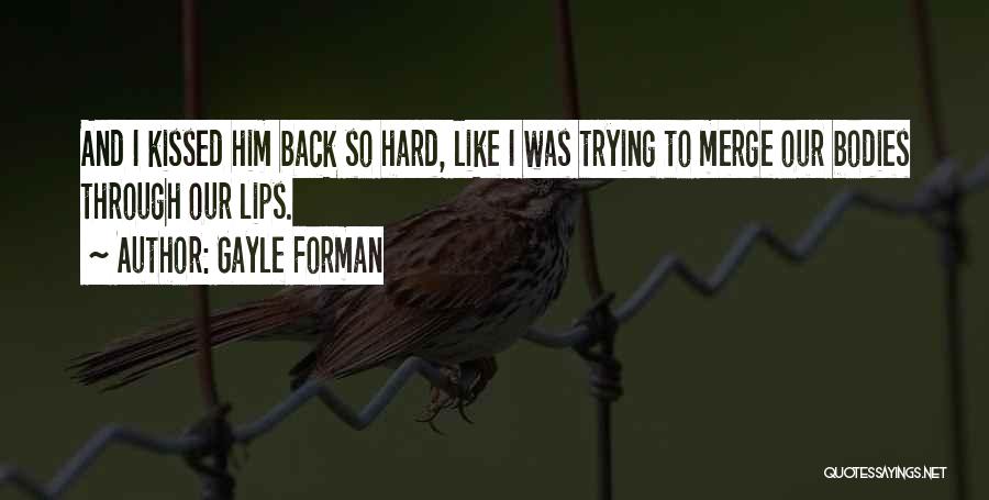 Gayle Forman Quotes: And I Kissed Him Back So Hard, Like I Was Trying To Merge Our Bodies Through Our Lips.
