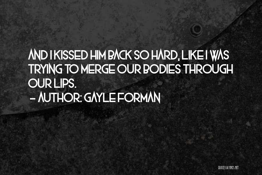 Gayle Forman Quotes: And I Kissed Him Back So Hard, Like I Was Trying To Merge Our Bodies Through Our Lips.