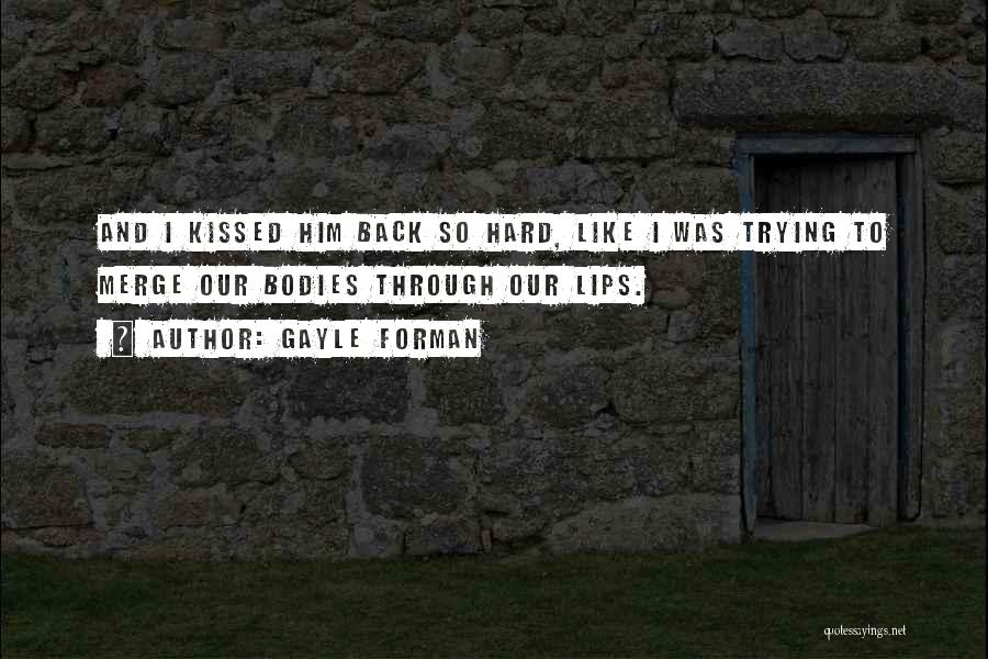 Gayle Forman Quotes: And I Kissed Him Back So Hard, Like I Was Trying To Merge Our Bodies Through Our Lips.