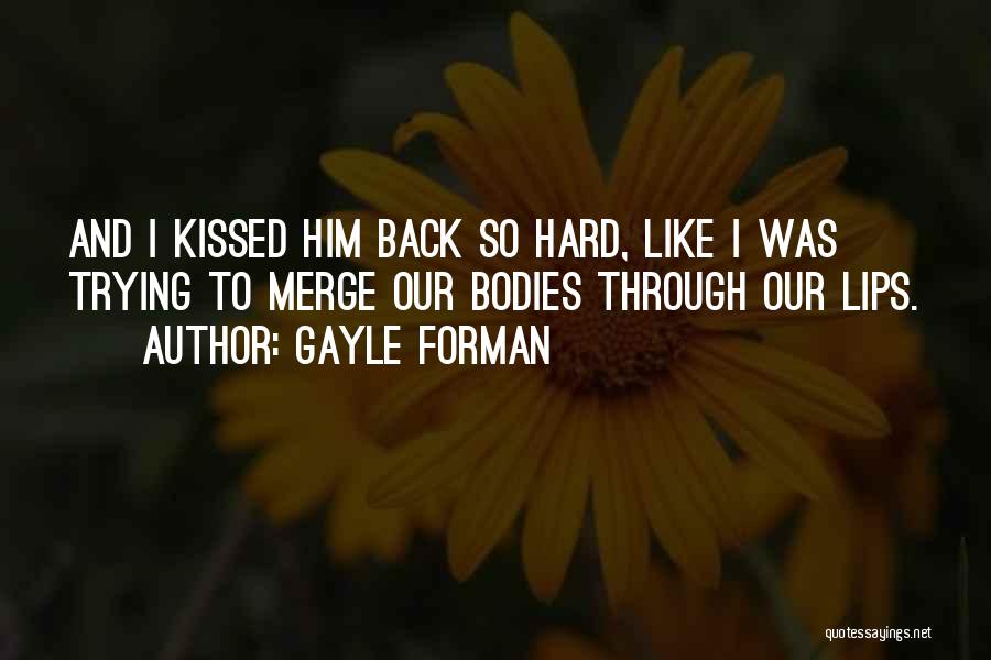 Gayle Forman Quotes: And I Kissed Him Back So Hard, Like I Was Trying To Merge Our Bodies Through Our Lips.