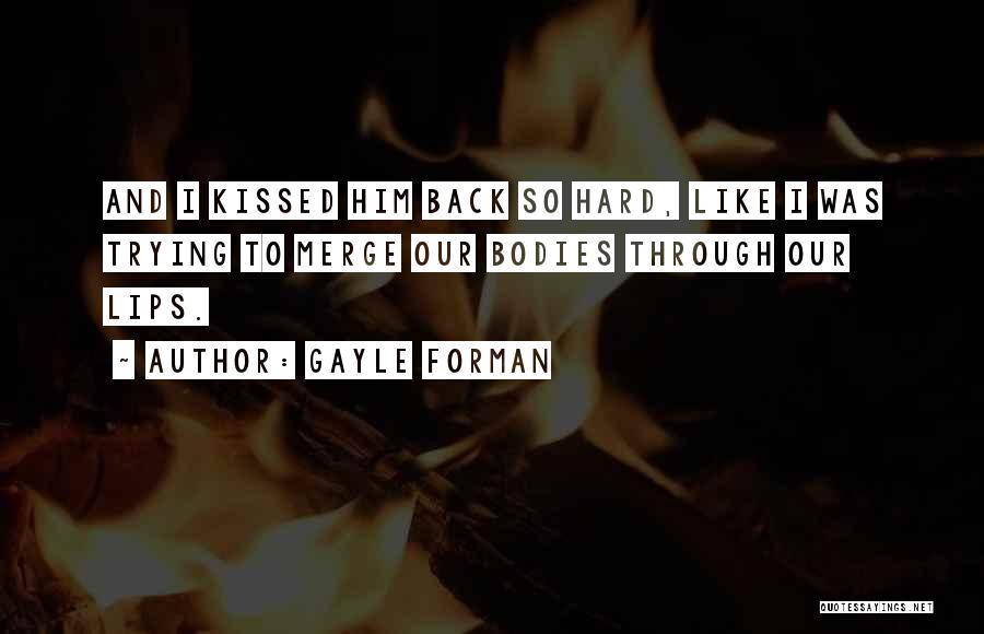 Gayle Forman Quotes: And I Kissed Him Back So Hard, Like I Was Trying To Merge Our Bodies Through Our Lips.