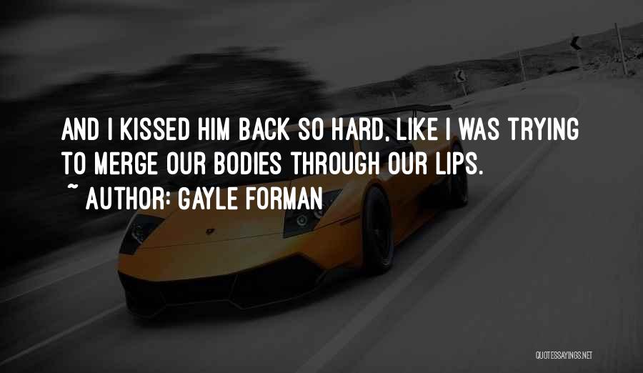Gayle Forman Quotes: And I Kissed Him Back So Hard, Like I Was Trying To Merge Our Bodies Through Our Lips.