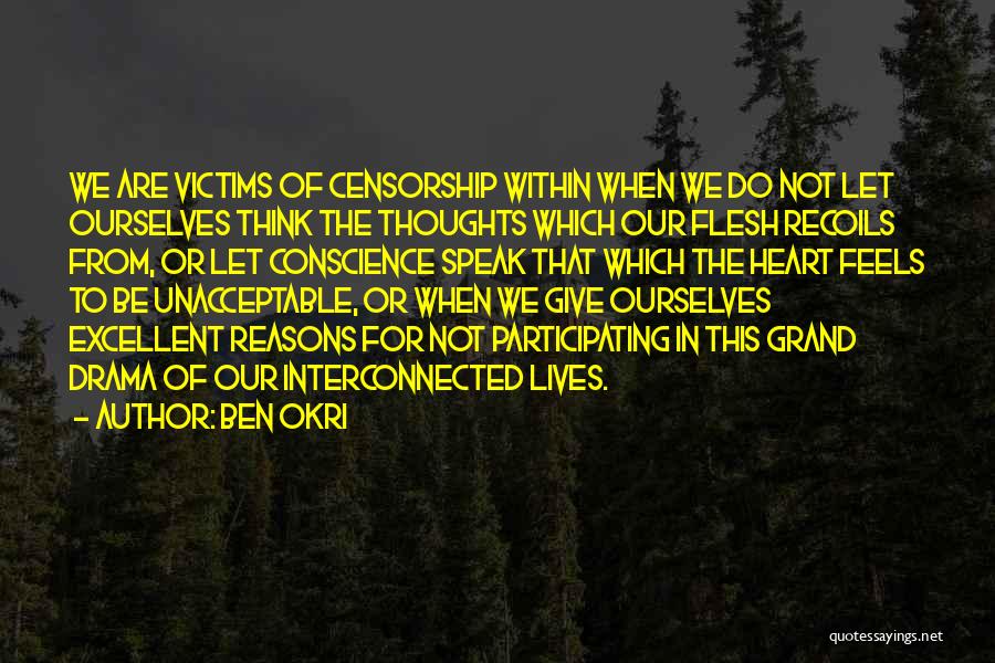 Ben Okri Quotes: We Are Victims Of Censorship Within When We Do Not Let Ourselves Think The Thoughts Which Our Flesh Recoils From,