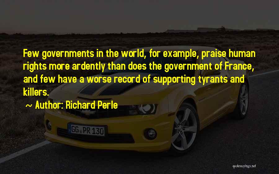 Richard Perle Quotes: Few Governments In The World, For Example, Praise Human Rights More Ardently Than Does The Government Of France, And Few