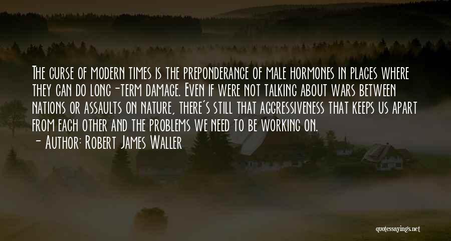 Robert James Waller Quotes: The Curse Of Modern Times Is The Preponderance Of Male Hormones In Places Where They Can Do Long-term Damage. Even