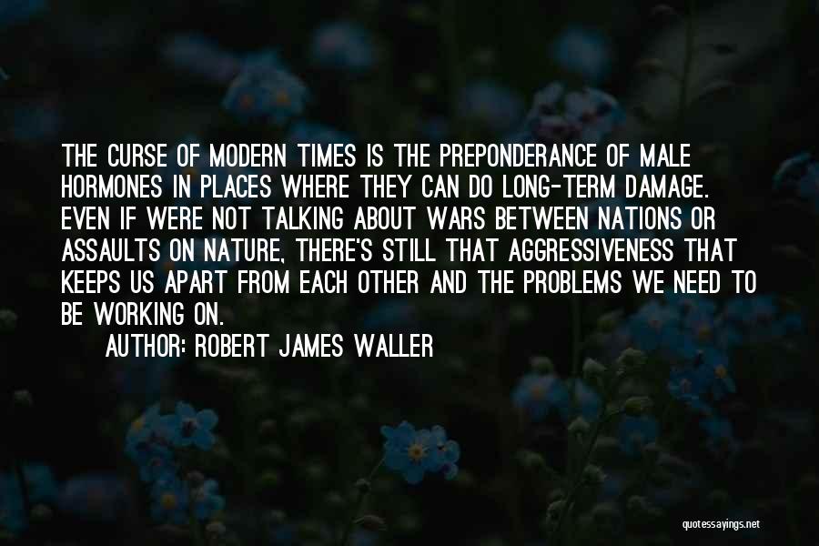 Robert James Waller Quotes: The Curse Of Modern Times Is The Preponderance Of Male Hormones In Places Where They Can Do Long-term Damage. Even