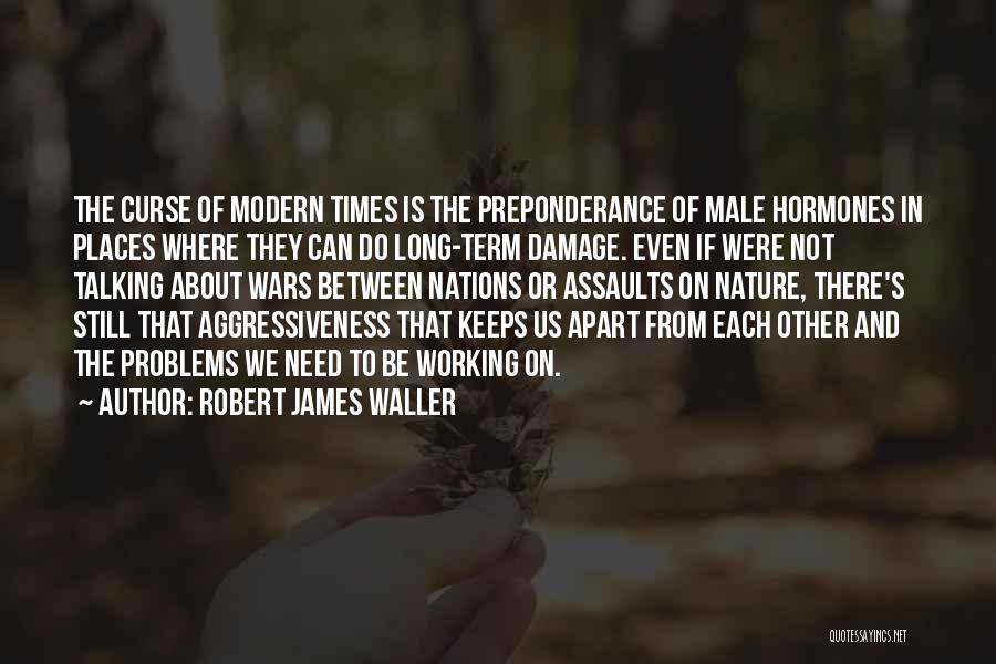 Robert James Waller Quotes: The Curse Of Modern Times Is The Preponderance Of Male Hormones In Places Where They Can Do Long-term Damage. Even