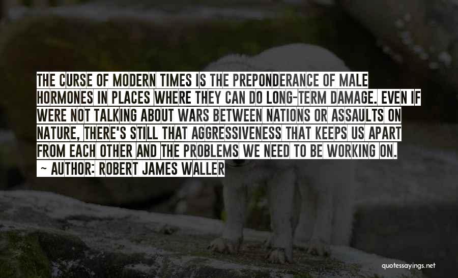 Robert James Waller Quotes: The Curse Of Modern Times Is The Preponderance Of Male Hormones In Places Where They Can Do Long-term Damage. Even