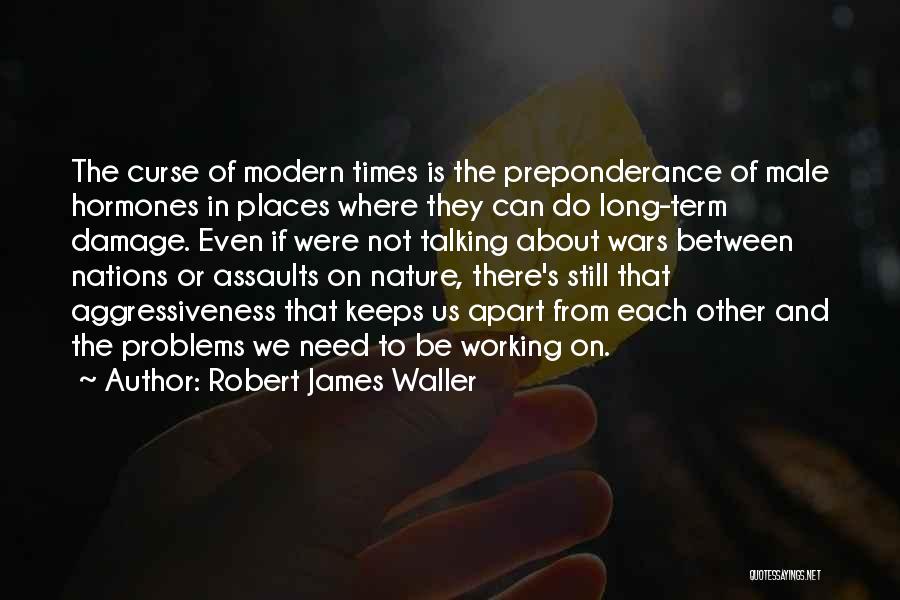 Robert James Waller Quotes: The Curse Of Modern Times Is The Preponderance Of Male Hormones In Places Where They Can Do Long-term Damage. Even