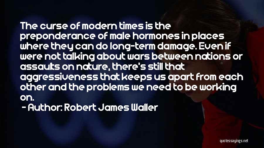 Robert James Waller Quotes: The Curse Of Modern Times Is The Preponderance Of Male Hormones In Places Where They Can Do Long-term Damage. Even